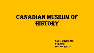 Canadian museum of
history
NAME- SHIVANI TAK
T.Y.B.ARCH.
ROLL NO. 309127
 