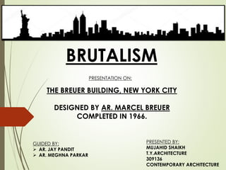 BRUTALISM
THE BREUER BUILDING, NEW YORK CITY
DESIGNED BY AR. MARCEL BREUER
COMPLETED IN 1966.
PRESENTATION ON:
PRESENTED BY:
MUJAHID SHAIKH
T.Y.ARCHITECTURE
309136
CONTEMPORARY ARCHITECTURE
GUIDED BY:
 AR. JAY PANDIT
 AR. MEGHNA PARKAR
 