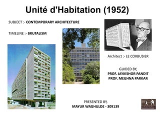 Unité d'Habitation (1952)
Architect :- LE CORBUSIER
PRESENTED BY,
MAYUR WAGHULDE - 309139
GUIDED BY,
PROF. JAYKISHOR PANDIT
PROF. MEGHNA PARKAR
SUBJECT :- CONTEMPORARY ARCHITECTURE
TIMELINE :- BRUTALISM
 