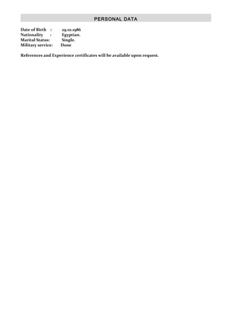 PERSONAL DATA
Date of Birth : 29.10.1986
Nationality : Egyptian.
Marital Status: Single.
Military service: Done
References and Experience certificates will be available upon request.
 