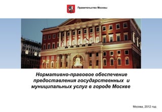 Правительство Москвы




  Нормативно-правовое обеспечение
 предоставления государственных и
муниципальных услуг в городе Москве


                                       Москва, 2012 год
 