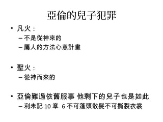 亞倫的兒子犯罪 
• 凡火: 
–不是從神來的 
–屬人的方法心意計畫 
• 聖火: 
–從神而來的 
• 亞倫難過依舊服事 他剩下的兒子也是如此 
–利未記10章 6不可蓬頭散髮不可撕裂衣裳 
 