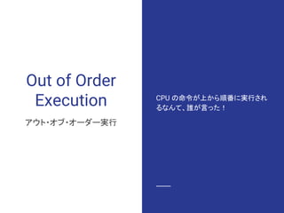 Out of Order
Execution
アウト・オブ・オーダー実行
CPU の命令が上から順番に実行され
るなんて、誰が言った！
 