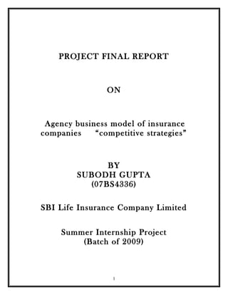 PROJECT FINAL REPORT
ON
Agency business model of insurance
companies “competitive strategies”
BY
SUBODH GUPTA
(07BS4336)
SBI Life Insurance Company Limited
Summer Internship Project
(Batch of 2009)
1
 