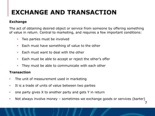 7
EXCHANGE AND TRANSACTION
Exchange
The act of obtaining desired object or service from someone by offering something
of v...