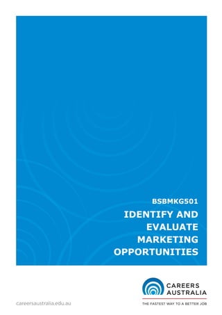 eBook
BSBMKG501B Identify and evaluate marketing opportunities
1 | P a g e M a y 2 0 1 5
BSBMKG501
IDENTIFY AND
EVALUATE
MARKETING
OPPORTUNITIES
 