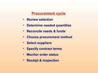 Procurement cycle
• Review selection
• Determine needed quantities
• Reconcile needs & funds
• Choose procurement method
• Select suppliers
• Specify contract terms
• Monitor order status
• Receipt & inspection
 