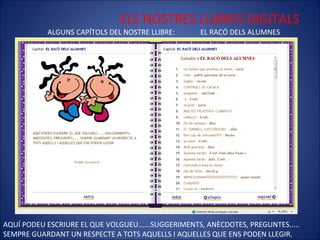 ELS NOSTRES LLIBRES DIGITALS ALGUNS CAPÍTOLS DEL NOSTRE LLIBRE:  EL RACÓ DELS ALUMNES AQUÍ PODEU ESCRIURE EL QUE VOLGUEU......SUGGERIMENTS, ANÈCDOTES, PREGUNTES..... SEMPRE GUARDANT UN RESPECTE A TOTS AQUELLS I AQUELLES QUE ENS PODEN LLEGIR.  