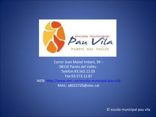 Carrer Joan Manel Imbert, 39 – 08150 Parets del Vallès-  Telèfon:93.562.12.03  Fax:93.573.12.87 WEB:  http://www.xtec.cat/escola-municipal-pau-vila MAIL: a8022720@xtec.cat © escola municipal pau vila 