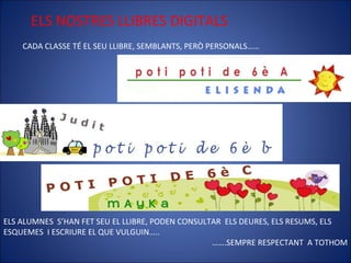 ELS NOSTRES LLIBRES DIGITALS CADA CLASSE TÉ EL SEU LLIBRE, SEMBLANTS, PERÒ PERSONALS…… ELS ALUMNES  S’HAN FET SEU EL LLIBRE, PODEN CONSULTAR  ELS DEURES, ELS RESUMS, ELS ESQUEMES  I ESCRIURE EL QUE VULGUIN….. …… .SEMPRE RESPECTANT  A TOTHOM 