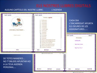 ELS NOSTRES LLIBRES DIGITALS ALGUNS CAPÍTOLS DEL NOSTRE LLIBRE:  L’AGENDA CADA DIA L’ENCARREGAT APUNTA ELS DEURES DE LES ASSIGNATURES…… DE TOTES MANERES….  NO T’OBLIDIS APUNTAR-HO  A LA TEVA AGENDA PERSONAL…. 