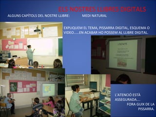 ELS NOSTRES LLIBRES DIGITALS ALGUNS CAPÍTOLS DEL NOSTRE LLIBRE:  MEDI NATURAL EXPLIQUEM EL TEMA, PISSARRA DIGITAL, ESQUEMA O VIDEO……EN ACABAR HO POSSEM AL LLIBRE DIGITAL.  L’ATENCIÓ ESTÀ ASSEGURADA…. FORA GUIX DE LA PISSARRA. 
