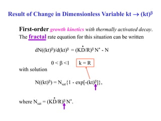 Result of Change in Dimensionless Variable kt  (kt)
First-order growth kinetics with thermally activated decay.
The fractal rate equation for this situation can be written
dN((kt))/d(kt) = (KD/R) N* - N
0 <  <1 k = R
with solution
N((kt)) = Nsat{1 - exp[-(kt)]},
where Nsat = (KD/R) N*.
•
•
 