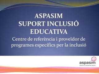 ASPASIM
   SUPORT INCLUSIÓ
      EDUCATIVA
Centre de referència i proveïdor de
programes específics per la inclusió
 