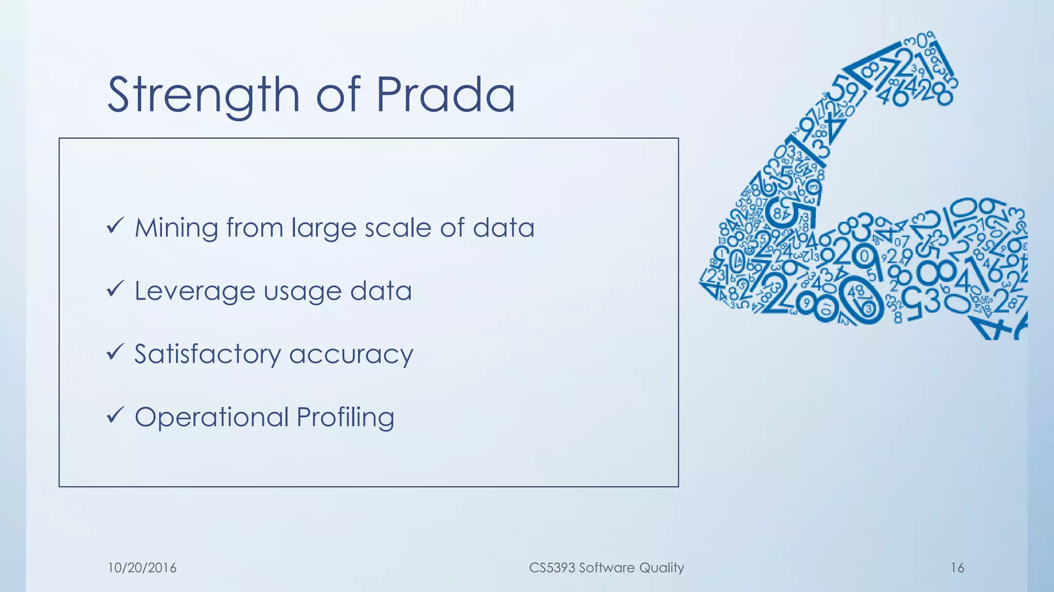 Strength of Prada
10/20/2016 CS5393 Software Quality 16
 Mining from large scale of data
 Leverage usage data
 Satisfactory accuracy
 Operational Profiling
 