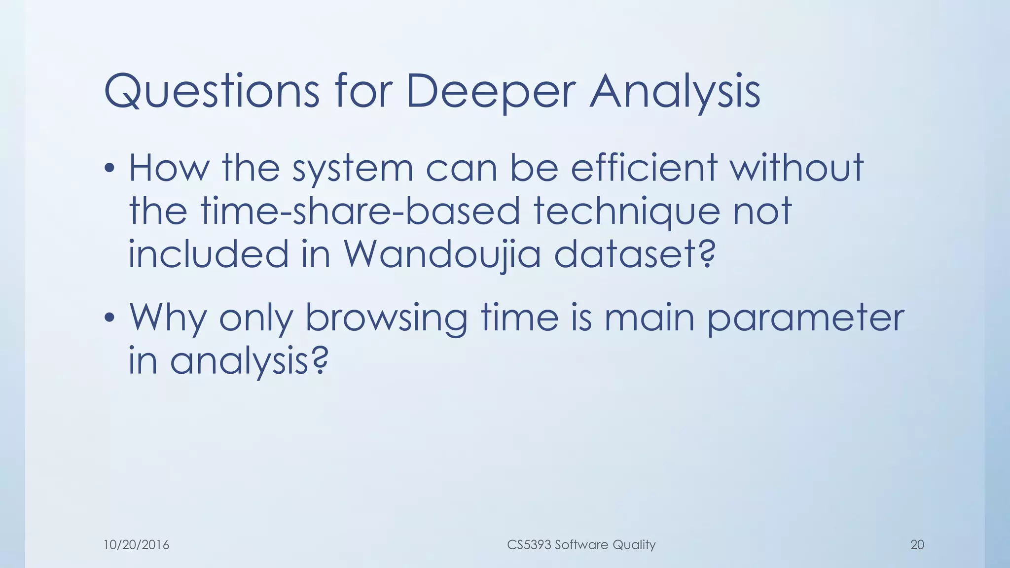Questions for Deeper Analysis
• How the system can be efficient without
the time-share-based technique not
included in Wandoujia dataset?
• Why only browsing time is main parameter
in analysis?
10/20/2016 CS5393 Software Quality 20
 