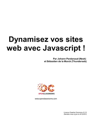 Dynamisez vos sites
web avec Javascript !
Par Johann Pardanaud (Nesk)
et Sébastien de la Marck (Thunderseb)
www.openclassrooms.com
Licence Creative Commons 6 2.0
Dernière mise à jour le 9/12/2012
 