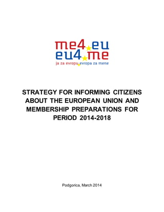 STRATEGY FOR INFORMING CITIZENS
ABOUT THE EUROPEAN UNION AND
MEMBERSHIP PREPARATIONS FOR
PERIOD 2014-2018
Podgorica, March 2014
 