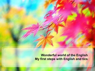 Wonderful world of the English
My first steps with English and tics
 