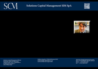 Solutions Capital Management SIM SpA
Società per azioni con unico socio
Capitale Sociale euro 1.700.000,00 i.v.
Via Maurizio Gonzaga n. 3
20123 Milano Italy
Delibera Consob n. 17202 del 02 marzo 2010
Iscritta all’Albo delle SIM al n. 272
Iscritta all’Albo dei Gruppi di SIM
Aderente al Fondo Nazionale di Garanzia
P.Iva/ C.F. 06548800967 REA MI 1899233
Phone : + 39 02/00633300
Fax : + 39 02/00633399
Solutions Capital Management SIM SpA
Giorgio, Presidente del Comitato Investimenti, dopo aver lavorato in Pirelli, è stato Direttore Inve-
stimenti in Prime Gest e successivamente in Credit Suisse. E’ attualmente Direttore della sezione
economia del Centro Einaudi. E’ autore del saggio “Il grand’ammiraglio Zheng He e l’economia
globale”.
 