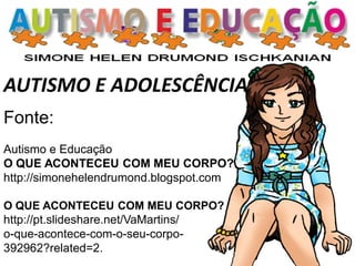Fonte:
Autismo e Educação
O QUE ACONTECEU COM MEU CORPO?
http://simonehelendrumond.blogspot.com
O QUE ACONTECEU COM MEU CORPO?
http://pt.slideshare.net/VaMartins/
o-que-acontece-com-o-seu-corpo-
392962?related=2.
AUTISMO E ADOLESCÊNCIA
 