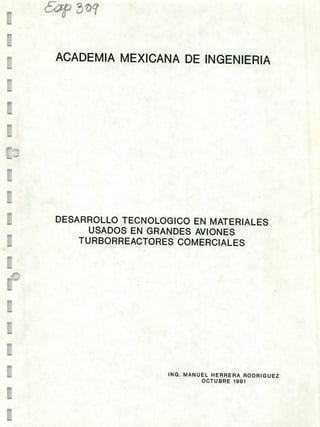 ACADEMIA MEXICANA DE INGENIERIA
1
(2
u
DESARROLLO TECNOLOGICO EN MATERIALES
USADOS EN GRANDES AVIONES
TURBORREACTORES COMERCIALES
E
1
1
u
ING. MANUEL HERRERA RODRIGIJEZ
OCTUBRE 1991
L
1
 