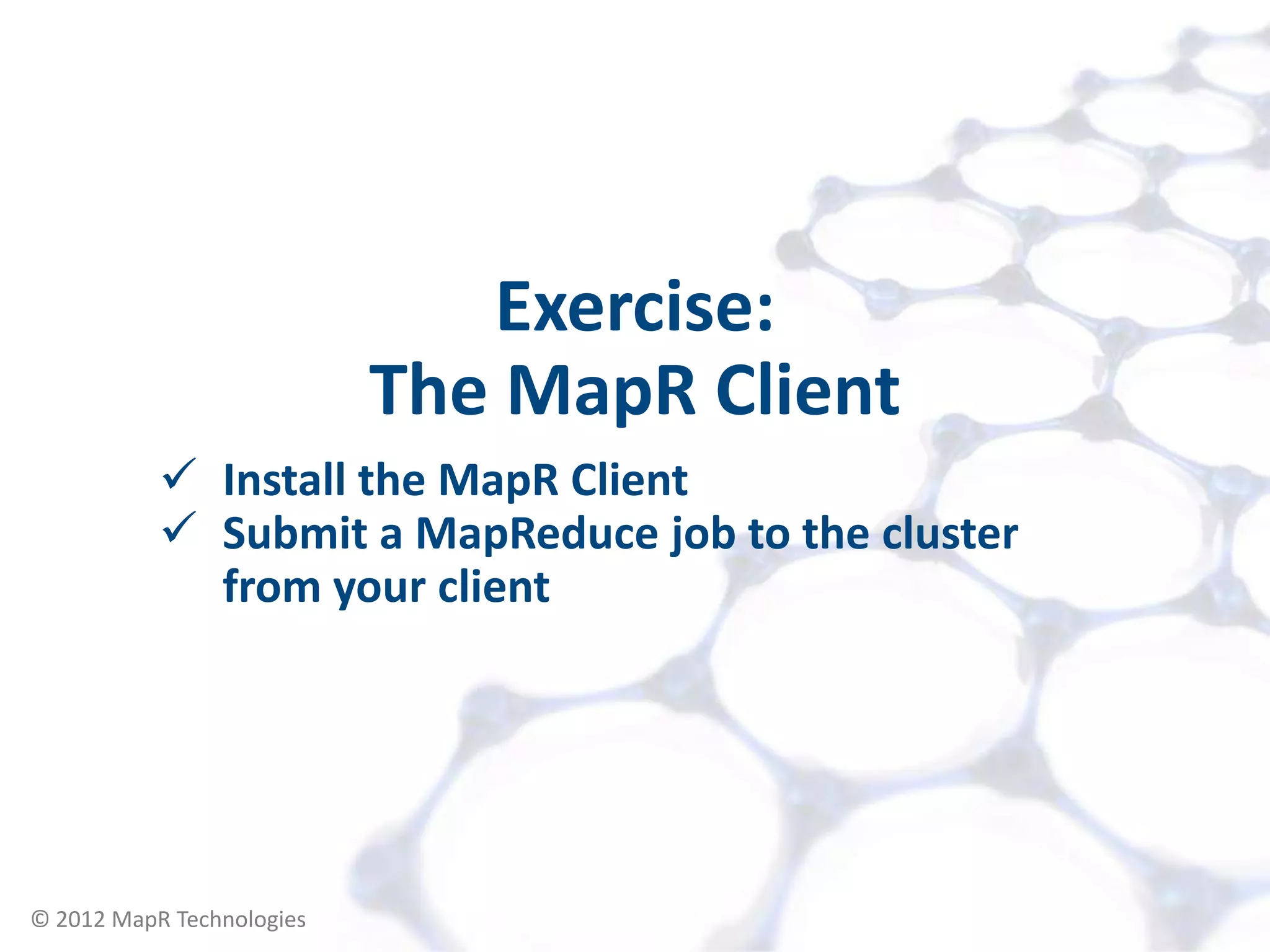 Exercise:
                           The MapR Client
            Install the MapR Client
            Submit a MapReduce job to the cluster
             from your client




© 2012 MapR Technologies     Accessing your Cluster 10
 