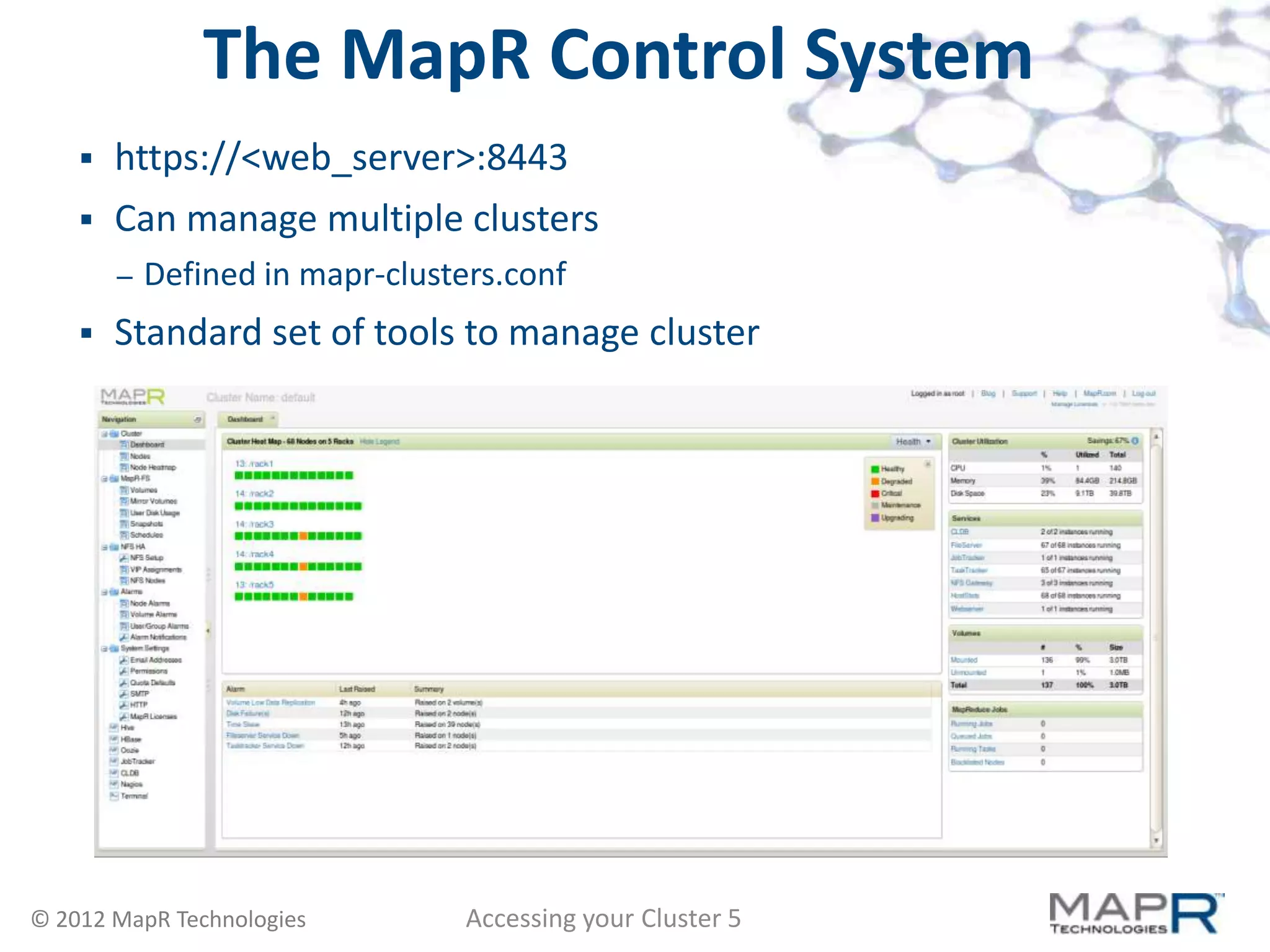The MapR Control System
       https://<web_server>:8443
       Can manage multiple clusters
        –   Defined in mapr-clusters.conf
       Standard set of tools to manage cluster




© 2012 MapR Technologies          Accessing your Cluster 5
 