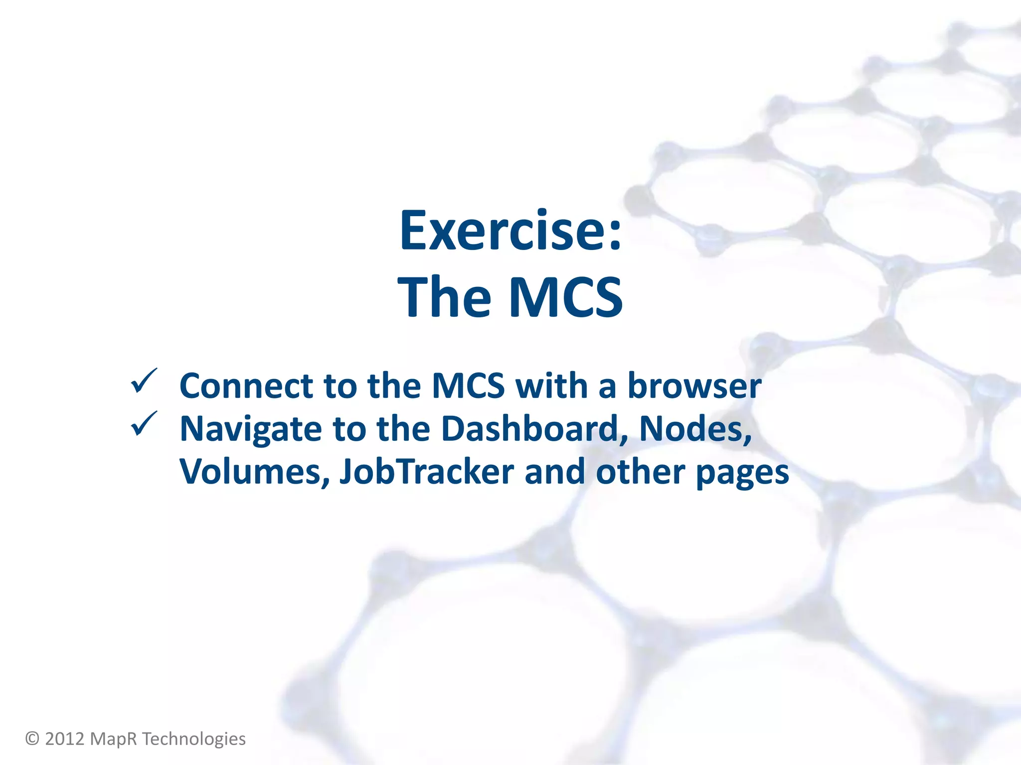 Exercise:
                             The MCS
            Connect to the MCS with a browser
            Navigate to the Dashboard, Nodes,
             Volumes, JobTracker and other pages




© 2012 MapR Technologies   Accessing your Cluster 7
 