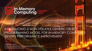 INTRODUCING A NON-VOLATILE GENERIC OBJECT
PROGRAMMING MODEL FOR IN-MEMORY COMPUTING
(SPARK) PERFORMANCE IMPROVEMENT
YANPING WANG
APACHE MNEMONIC (INCUBATING) PROJECT LEADER
YANPINGW@APACHE.ORG
 