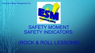 SAFETY MOMENT
SAFETY INDICATORS:
(ROCK & ROLL LESSONS)
Electrical & Safety Management Ltd
 