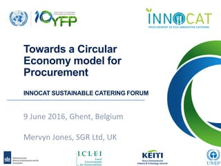 Towards a Circular
Economy model for
Procurement
INNOCAT SUSTAINABLE CATERING FORUM
9 June 2016, Ghent, Belgium
Mervyn Jones, SGR Ltd, UK
 