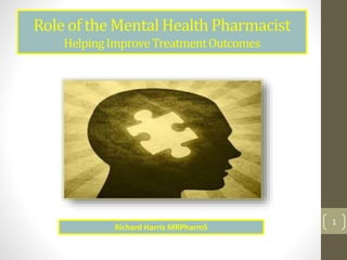 Role of the Mental Health Pharmacist
HelpingImproveTreatmentOutcomes
1
Richard Harris MRPharmS
 