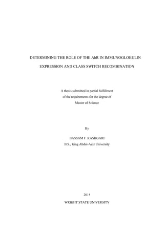 DETERMINING THE ROLE OF THE AhR IN IMMUNOGLOBULIN
EXPRESSION AND CLASS SWITCH RECOMBINATION
A thesis submitted in partial fulfillment
of the requirements for the degree of
Master of Science
By
BASSAM F. KASHGARI
B.S., King Abdul-Aziz University
2015
WRIGHT STATE UNIVERSITY
 