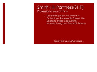 Smith Hill Partners(SHP)
Professional search firm
Cultivating relationships…
• Specializing in but not limited to
Technology, Renewable Energy, Life
Sciences, Public Accounting,
Manufacturing and Financial Services.
 