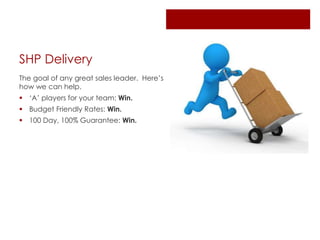 The goal of any great sales leader. Here’s
how we can help.
 ‘A’ players for your team: Win.
 Budget Friendly Rates: Win.
 100 Day, 100% Guarantee: Win.
SHP Delivery
 