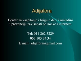 AdijaforaAdijafora
Centar za vaspitanje i brigu o deci i omladini
i prevenciju zavisnosti od kocke i interneta
Tel: 011 262 3229
063 105 34 34
E mail: adijafora@gmail.com
 