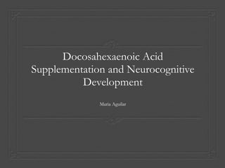 Docosahexaenoic Acid
Supplementation and Neurocognitive
Development
Maria Aguilar
 