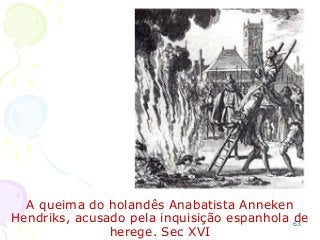 A queima do holandês Anabatista Anneken
Hendriks, acusado pela inquisição espanhola de
herege. Sec XVI
63
 