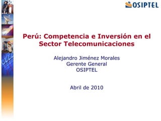 Perú: Competencia e Inversión en el
    Sector Telecomunicaciones

        Alejandro Jiménez Morales
             Gerente General
                 OSIPTEL


              Abril de 2010
 