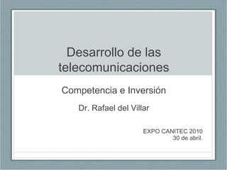 Desarrollo de las
telecomunicaciones
Competencia e Inversión
   Dr. Rafael del Villar

                      EXPO CANITEC 2010
                              30 de abril.
 