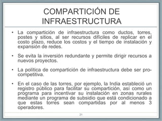 COMPARTICIÓN DE
             INFRAESTRUCTURA
• La compartición de infraestructura como ductos, torres,
  postes y sitios, ...