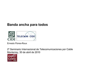 Banda ancha para todos




Ernesto Flores-Roux

2º Seminario Internacional de Telecomunicaciones por Cable
Monterrey, 30 de abril de 2010
 