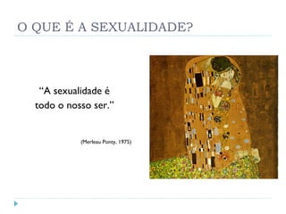 O QUE É A SEXUALIDADE? “ A sexualidade é todo o nosso ser.” (Merleau Ponty, 1975) 