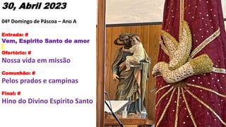 30, Abril 2023
04º Domingo de Páscoa – Ano A
Entrada: #
Vem, Espirito Santo de amor
Ofertório: #
Nossa vida em missão
Comu...