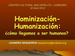 CENTRO CULTURAL SAN HIPÓLITO – CÓRDOBACENTRO CULTURAL SAN HIPÓLITO – CÓRDOBA
30 Abril 201430 Abril 2014
Hominización-
Humanización:
¿cómo llegamos a ser humanos?
LEANDRO SEQUEIROS lsequeiros@probesi.org
 