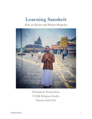 Learning Sanskrit
From an Eastern and Western Perspective
Sabarigirish Somanathan
UCSB, Religious Studies
Summer-Fall 2016 
SOMANATHAN !1
 