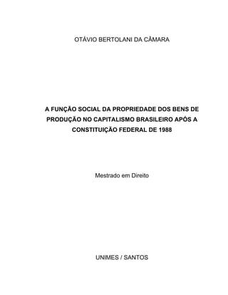 OTÁVIO BERTOLANI DA CÂMARA
A FUNÇÃO SOCIAL DA PROPRIEDADE DOS BENS DE
PRODUÇÃO NO CAPITALISMO BRASILEIRO APÓS A
CONSTITUIÇÃO FEDERAL DE 1988
Mestrado em Direito
UNIMES / SANTOS
 
