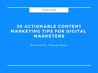 30 ACTIONABLE CONTENT
MARKETING TIPS FOR DIGITAL
MARKETERS
Presented by Silvana Suder
SILVANA SUDER
 