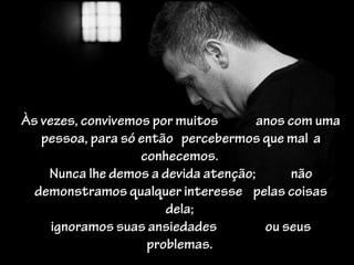 Às vezes, convivemos por muitos       anos com uma
   pessoa, para só então percebermos que mal a
                   conhecemos.
    Nunca lhe demos a devida atenção;      não
  demonstramos qualquer interesse pelas coisas
                       dela;
     ignoramos suas ansiedades         ou seus
                    problemas.
 